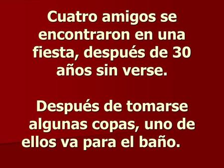 Cuatro amigos se encontraron en una fiesta, después de 30 años sin verse. Después de tomarse algunas copas, uno de ellos va para el baño.     
