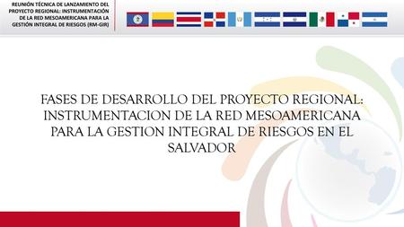 FASES DE DESARROLLO DEL PROYECTO REGIONAL: INSTRUMENTACION DE LA RED MESOAMERICANA PARA LA GESTION INTEGRAL DE RIESGOS EN EL SALVADOR.