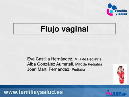 Flujo vaginal www.familiaysalud.es 8/23/2018 1:38 PM Flujo vaginal Eva Castilla Hernández. MIR de Pediatría Alba González Aumatell. MIR de Pediatría Joan.