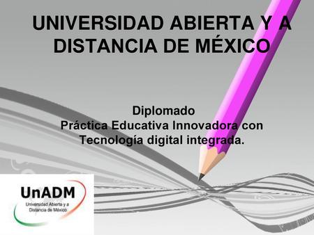 UNIVERSIDAD ABIERTA Y A DISTANCIA DE MÉXICO Diplomado Práctica Educativa Innovadora con Tecnología digital integrada.