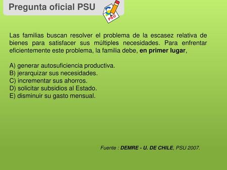 Pregunta oficial PSU Las familias buscan resolver el problema de la escasez relativa de bienes para satisfacer sus múltiples necesidades. Para enfrentar.