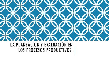 La planeación y evaluación en los procesos productivos.