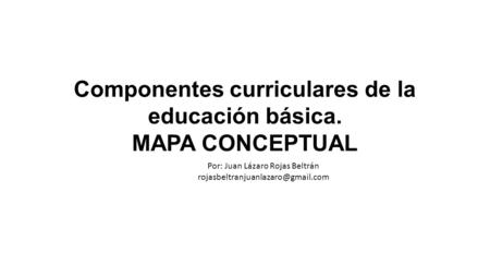 Componentes curriculares de la educación básica. MAPA CONCEPTUAL Por: Juan Lázaro Rojas Beltrán