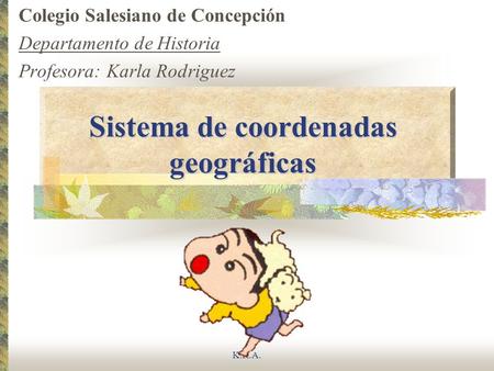 K.R.A. Sistema de coordenadas geográficas Colegio Salesiano de Concepción Departamento de Historia Profesora: Karla Rodriguez.