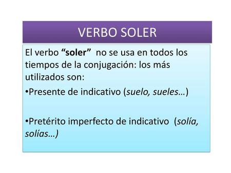 VERBO SOLER El verbo “soler” no se usa en todos los tiempos de la conjugación: los más utilizados son: Presente de indicativo (suelo, sueles…)   Pretérito.