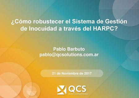 ¿Cómo robustecer el Sistema de Gestión de Inocuidad a través del HARPC? Pablo Barbuto pablo@qcsolutions.com.ar 21 de Noviembre de 2017.