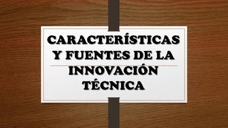 CARACTERÍSTICAS Y FUENTES DE LA INNOVACIÓN TÉCNICA