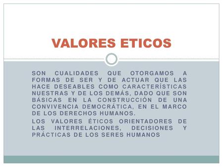 VALORES ETICOS Son cualidades que otorgamos a formas de ser y de actuar que las hace deseables como características nuestras y de los demás, dado que son.