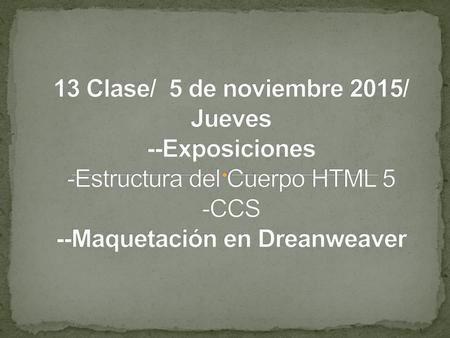 13 Clase/ 5 de noviembre 2015/ Jueves --Exposiciones -Estructura del Cuerpo HTML 5 -CCS --Maquetación en Dreanweaver.