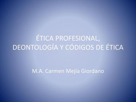 ÉTICA PROFESIONAL, DEONTOLOGÍA Y CÓDIGOS DE ÉTICA