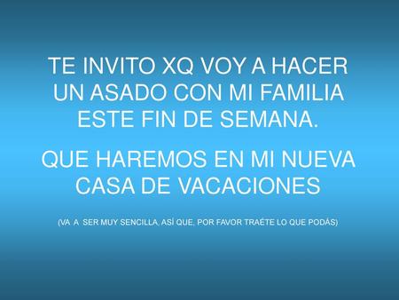 TE INVITO XQ VOY A HACER UN ASADO CON MI FAMILIA ESTE FIN DE SEMANA.