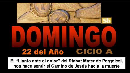 DOMINGO 22 del Año Ciclo A El “Llanto ante el dolor” del Stabat Mater de Pergolesi, nos hace sentir el Camino de Jesús hacia la muerte.