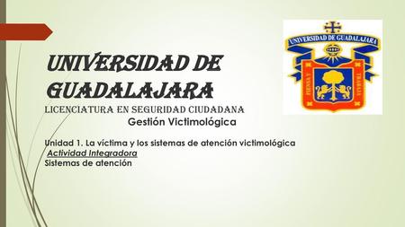 UNIVERSIDAD DE GUADALAJARA Licenciatura en seguridad ciudadana  Gestión Victimológica Unidad 1. La víctima y los sistemas.