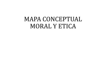 MAPA CONCEPTUAL MORAL Y ETICA