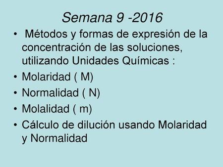 Semana 9 -2016 Métodos y formas de expresión de la concentración de las soluciones, utilizando Unidades Químicas : Molaridad ( M) Normalidad ( N) Molalidad.