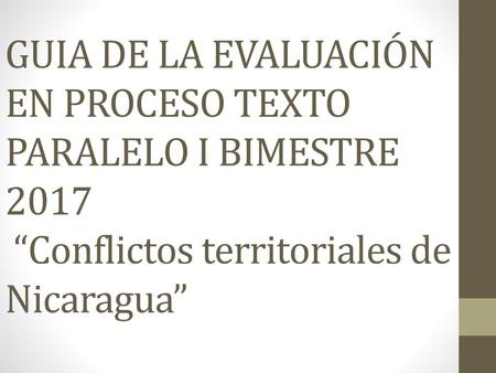GUIA DE LA EVALUACIÓN EN PROCESO TEXTO PARALELO I BIMESTRE 2017 “Conflictos territoriales de Nicaragua”