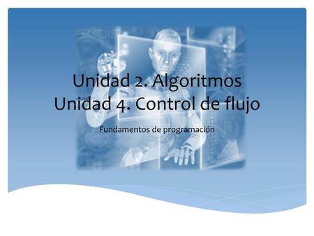 Unidad 2. Algoritmos Unidad 4. Control de flujo