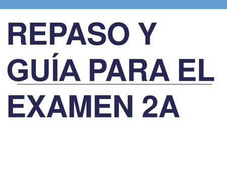 Repaso y guía para el examen 2A