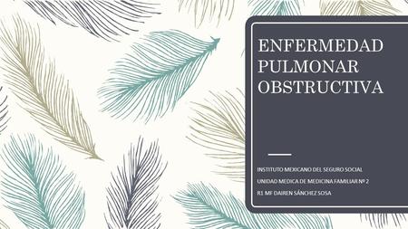 ENFERMEDAD PULMONAR OBSTRUCTIVA INSTITUTO MEXICANO DEL SEGURO SOCIAL UNIDAD MEDICA DE MEDICINA FAMILIAR Nº 2 R1 MF DAIREN SÁNCHEZ SOSA.