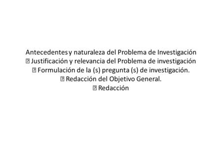 Antecedentes y naturaleza del Problema de Investigación  Justificación y relevancia del Problema de investigación  Formulación de la (s) pregunta (s)