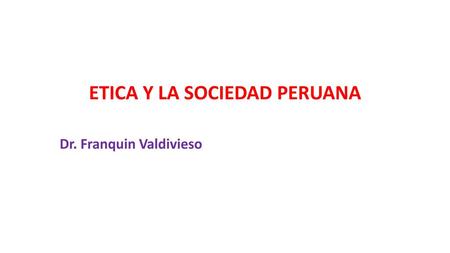 ETICA Y LA SOCIEDAD PERUANA Dr. Franquin Valdivieso