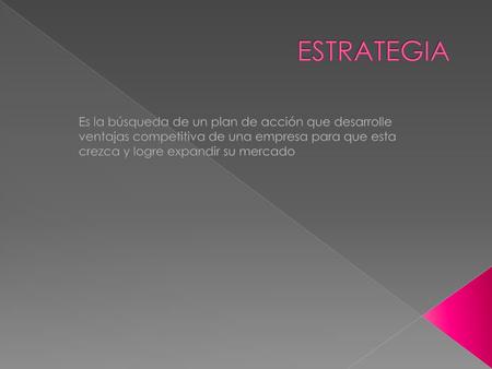 ESTRATEGIA Es la búsqueda de un plan de acción que desarrolle ventajas competitiva de una empresa para que esta crezca y logre expandir su mercado.