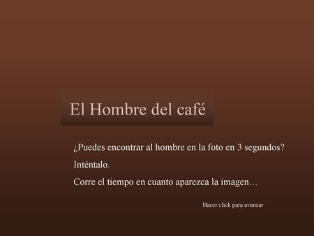 El Hombre del café ¿Puedes encontrar al hombre en la foto en 3 segundos? Inténtalo. Corre el tiempo en cuanto aparezca la imagen… Hacer click para avanzar.