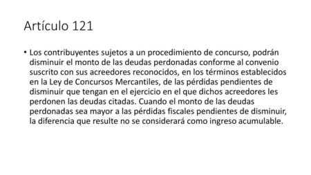 Artículo 121 Los contribuyentes sujetos a un procedimiento de concurso, podrán disminuir el monto de las deudas perdonadas conforme al convenio suscrito.