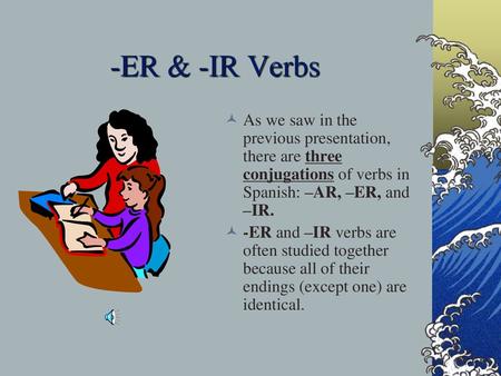 -ER & -IR Verbs As we saw in the previous presentation, there are three conjugations of verbs in Spanish: –AR, –ER, and –IR. -ER and –IR verbs are often.