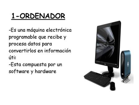 1-ORDENADOR -Es una máquina electrónica programable que recibe y procesa datos para convertirlos en información útil -Esta compuesta por un software y.