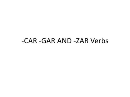 -CAR -GAR AND -ZAR Verbs