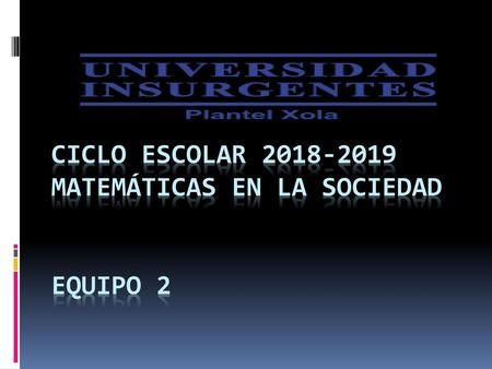 CICLO ESCOLAR MATEMÁTICAS EN LA SOCIEDAD Equipo 2