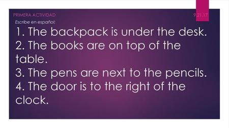Primera Actividad																	9.21.17 Escribe en español: 1. The backpack is under the desk. 2. The books are on top of the table. 3. The pens are.