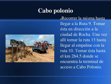 Cabo polonio Recorrer la misma hasta llegar a la Ruta 9. Tomar ésta en dirección a la ciudad de Rocha. Una vez allí tomar la ruta 15 hasta llegar.