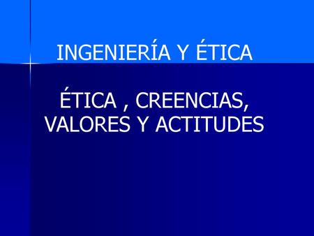INGENIERÍA Y ÉTICA ÉTICA , CREENCIAS, VALORES Y ACTITUDES.