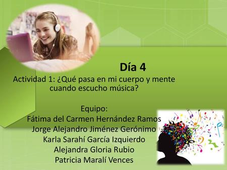 Día 4 Actividad 1: ¿Qué pasa en mi cuerpo y mente cuando escucho música? Equipo: Fátima del Carmen Hernández Ramos Jorge Alejandro Jiménez Gerónimo Karla.