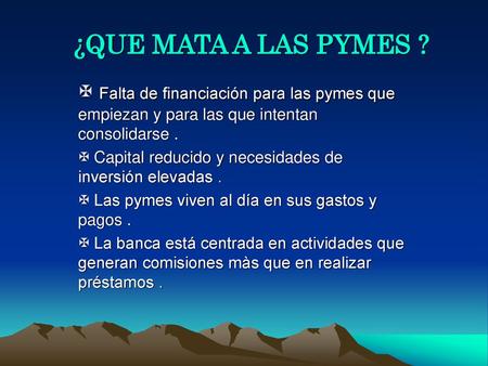 ¿QUE MATA A LAS PYMES ? Falta de financiación para las pymes que empiezan y para las que intentan consolidarse . Capital reducido y necesidades de inversión.