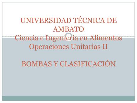 UNIVERSIDAD TÉCNICA DE AMBATO Ciencia e Ingeniería en Alimentos Operaciones Unitarias II BOMBAS Y CLASIFICACIÓN.
