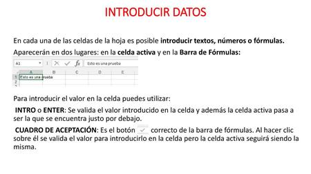 INTRODUCIR DATOS En cada una de las celdas de la hoja es posible introducir textos, números o fórmulas. Aparecerán en dos lugares: en la celda activa y.