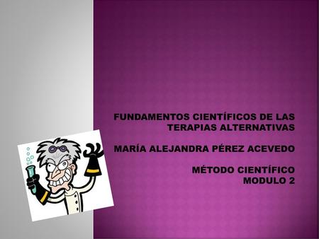 Fundamentos científicos de las terapias alternativas María Alejandra Pérez Acevedo Método científico Modulo 2.