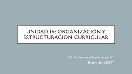 UNIDAD IV: Organización y estructuración curricular