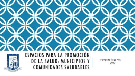 Espacios para la promoción de la salud: Municipios y comunidades saludables Fernanda Vega Friz 	2017.