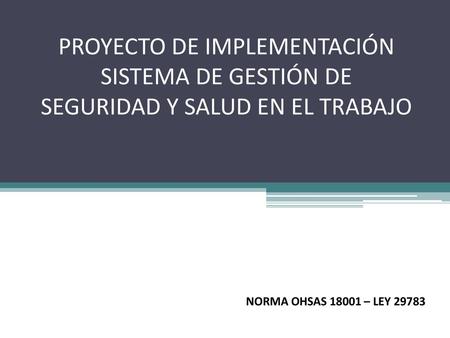 PROYECTO DE IMPLEMENTACIÓN SISTEMA DE GESTIÓN DE SEGURIDAD Y SALUD EN EL TRABAJO NORMA OHSAS 18001 – LEY 29783.