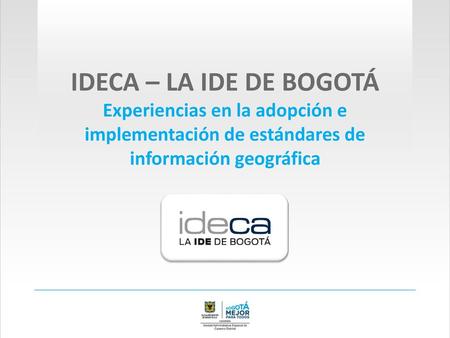 IDECA – LA IDE DE BOGOTÁ Experiencias en la adopción e implementación de estándares de información geográfica.