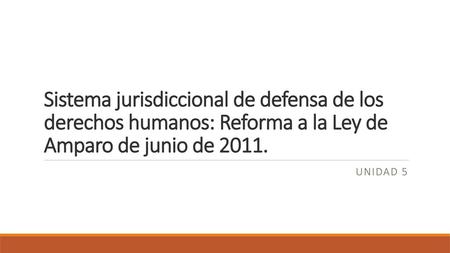 Sistema jurisdiccional de defensa de los derechos humanos: Reforma a la Ley de Amparo de junio de 2011. Unidad 5.