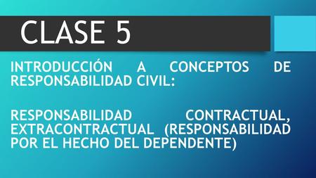 CLASE 5 INTRODUCCIÓN A CONCEPTOS DE RESPONSABILIDAD CIVIL: RESPONSABILIDAD CONTRACTUAL, EXTRACONTRACTUAL (RESPONSABILIDAD POR EL HECHO DEL DEPENDENTE)