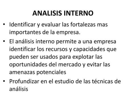 ANALISIS INTERNO Identificar y evaluar las fortalezas mas importantes de la empresa. El análisis interno permite a una empresa identificar los recursos.