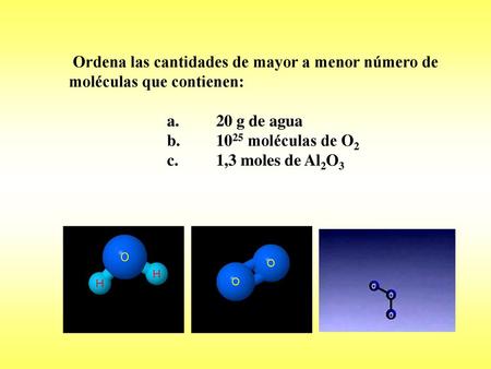 Ordena las cantidades de mayor a menor número de moléculas que contienen: a.	20 g de agua b.	1025 moléculas de O2 c.	1,3 moles de Al2O3.