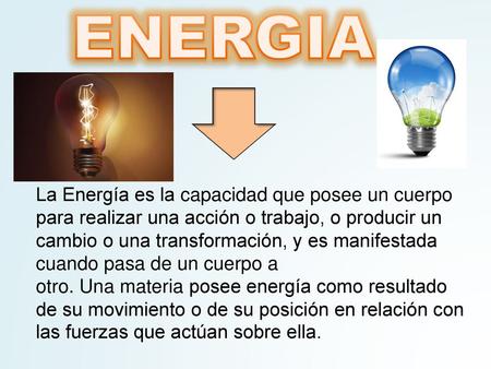 ENERGIA La Energía es la capacidad que posee un cuerpo para realizar una acción o trabajo, o producir un cambio o una transformación, y es manifestada.