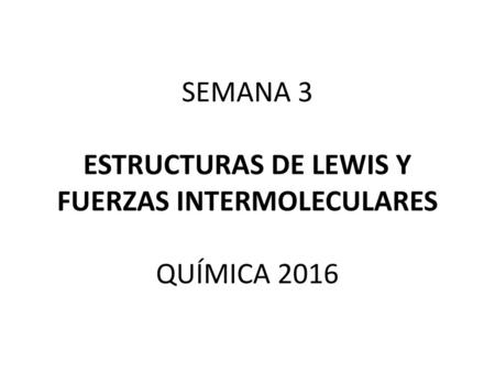 SEMANA 3 ESTRUCTURAS DE LEWIS Y FUERZAS INTERMOLECULARES QUÍMICA 2016